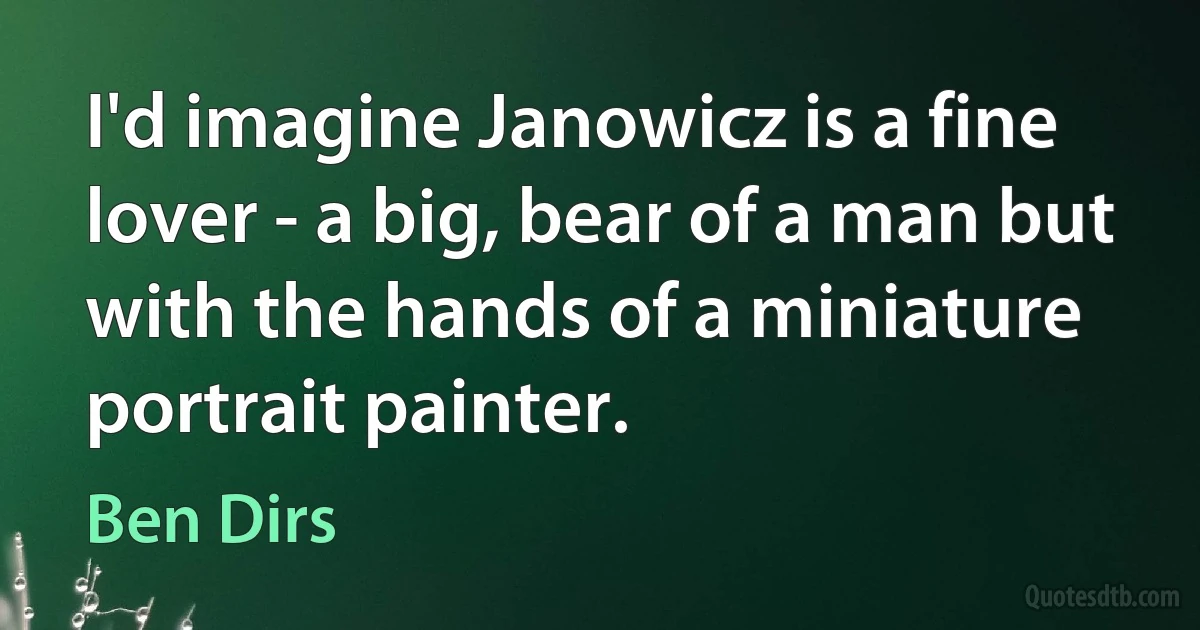 I'd imagine Janowicz is a fine lover - a big, bear of a man but with the hands of a miniature portrait painter. (Ben Dirs)