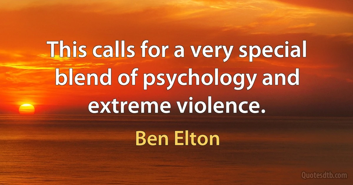 This calls for a very special blend of psychology and extreme violence. (Ben Elton)