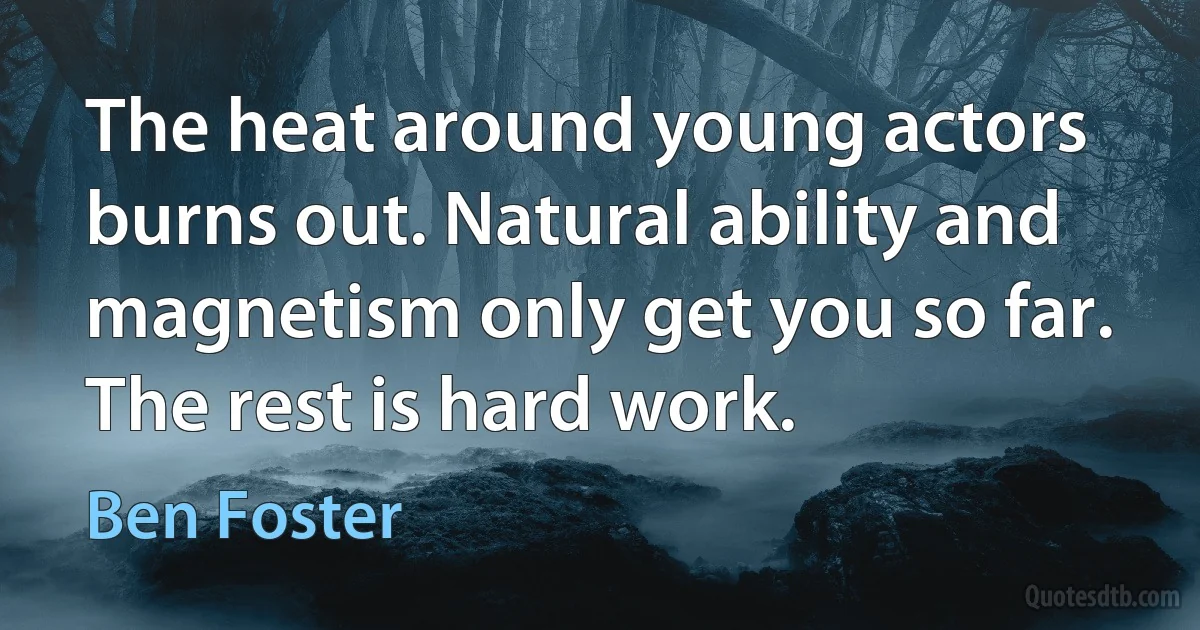 The heat around young actors burns out. Natural ability and magnetism only get you so far. The rest is hard work. (Ben Foster)