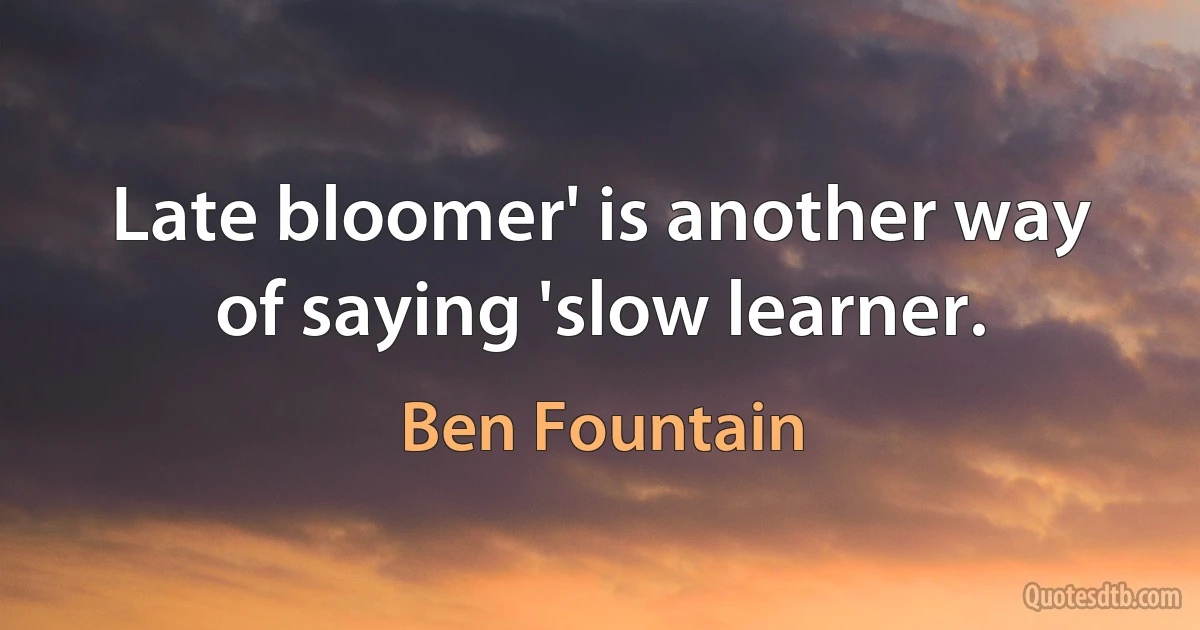 Late bloomer' is another way of saying 'slow learner. (Ben Fountain)