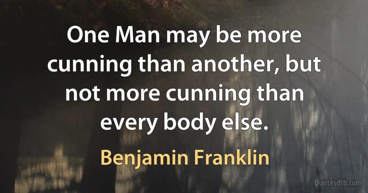 One Man may be more cunning than another, but not more cunning than every body else. (Benjamin Franklin)