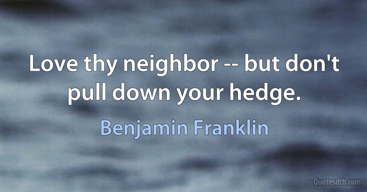 Love thy neighbor -- but don't pull down your hedge. (Benjamin Franklin)