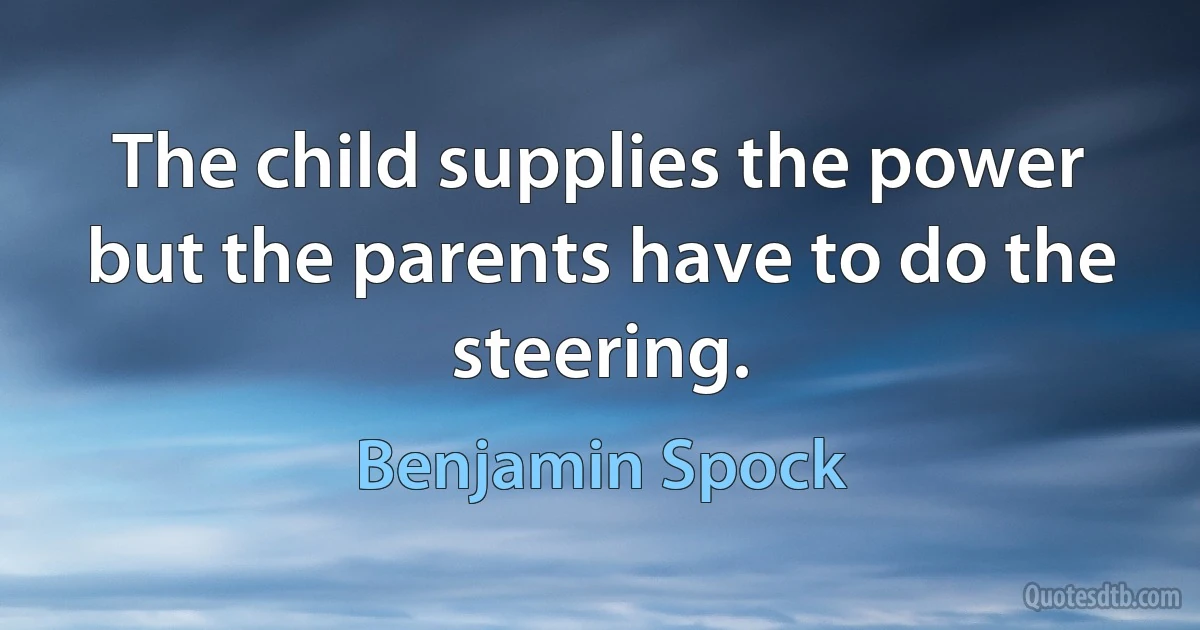 The child supplies the power but the parents have to do the steering. (Benjamin Spock)