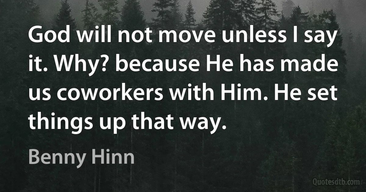 God will not move unless I say it. Why? because He has made us coworkers with Him. He set things up that way. (Benny Hinn)