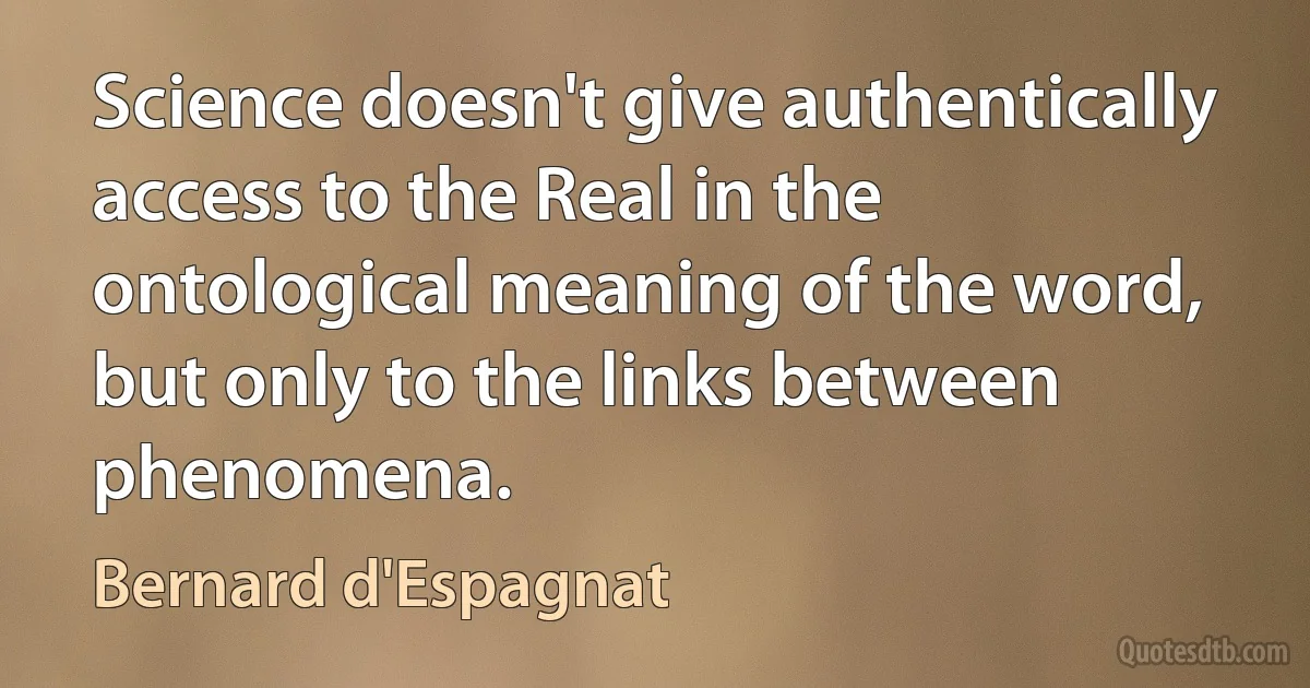 Science doesn't give authentically access to the Real in the ontological meaning of the word, but only to the links between phenomena. (Bernard d'Espagnat)