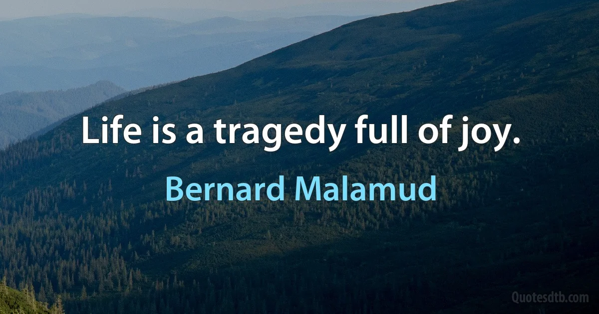 Life is a tragedy full of joy. (Bernard Malamud)