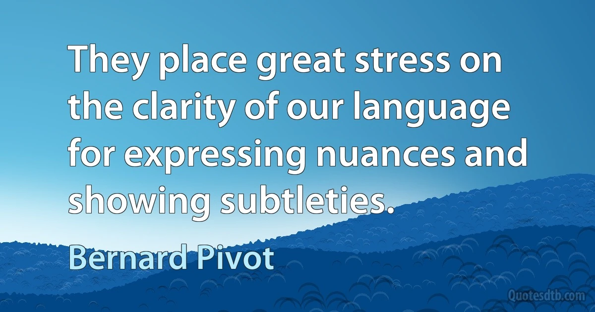 They place great stress on the clarity of our language for expressing nuances and showing subtleties. (Bernard Pivot)