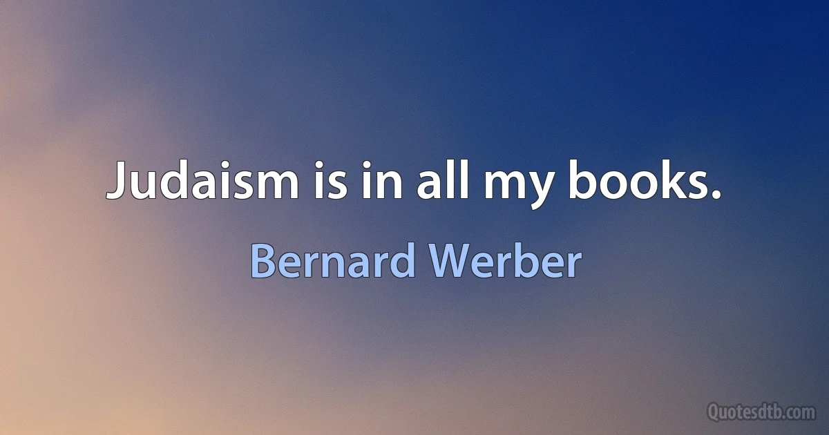 Judaism is in all my books. (Bernard Werber)