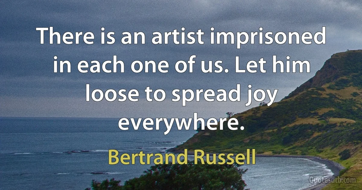 There is an artist imprisoned in each one of us. Let him loose to spread joy everywhere. (Bertrand Russell)