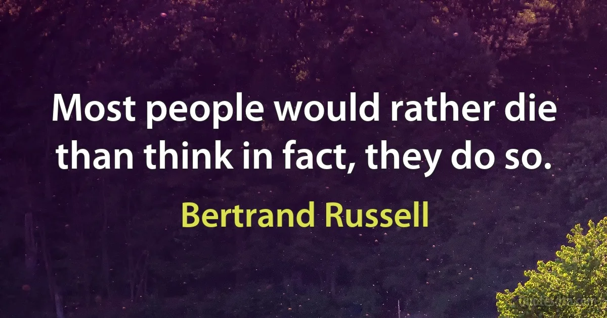 Most people would rather die than think in fact, they do so. (Bertrand Russell)