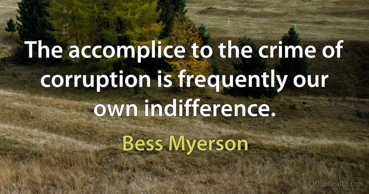 The accomplice to the crime of corruption is frequently our own indifference. (Bess Myerson)