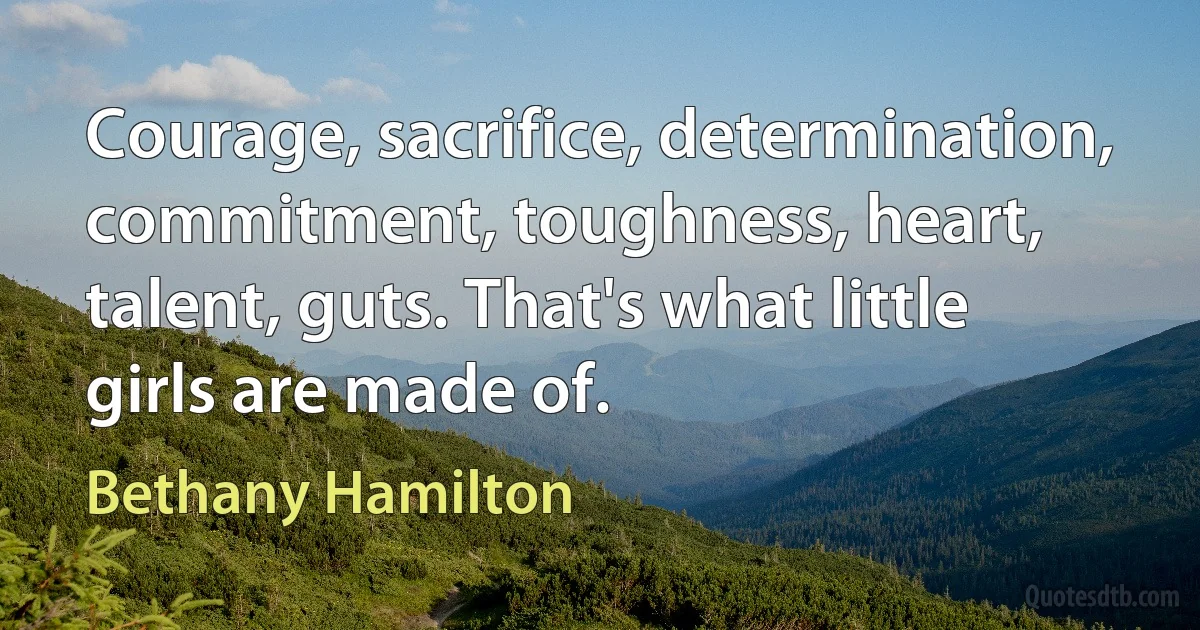 Courage, sacrifice, determination, commitment, toughness, heart, talent, guts. That's what little girls are made of. (Bethany Hamilton)