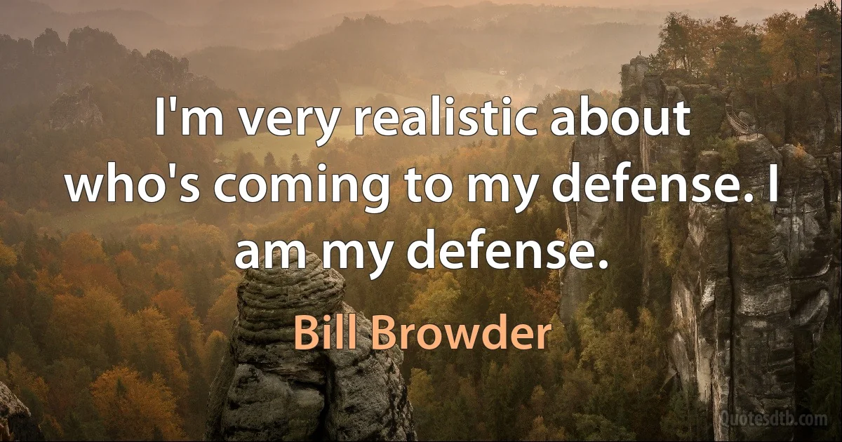 I'm very realistic about who's coming to my defense. I am my defense. (Bill Browder)