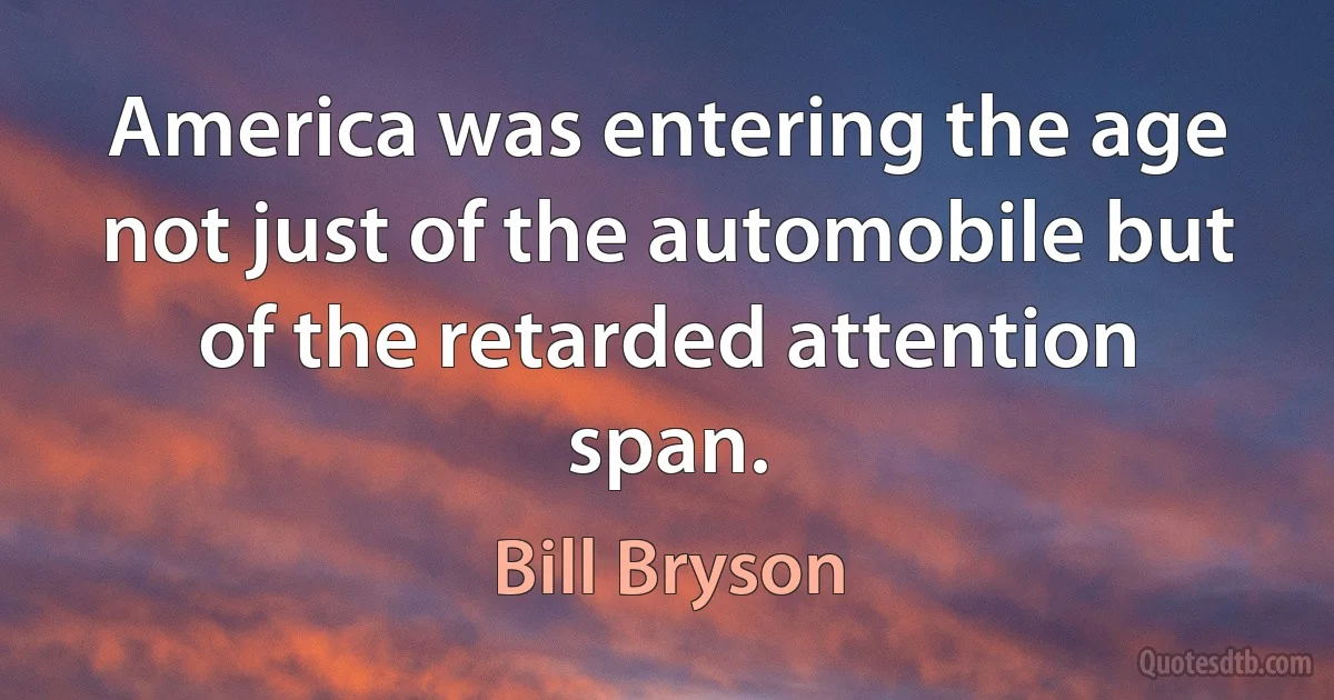 America was entering the age not just of the automobile but of the retarded attention span. (Bill Bryson)