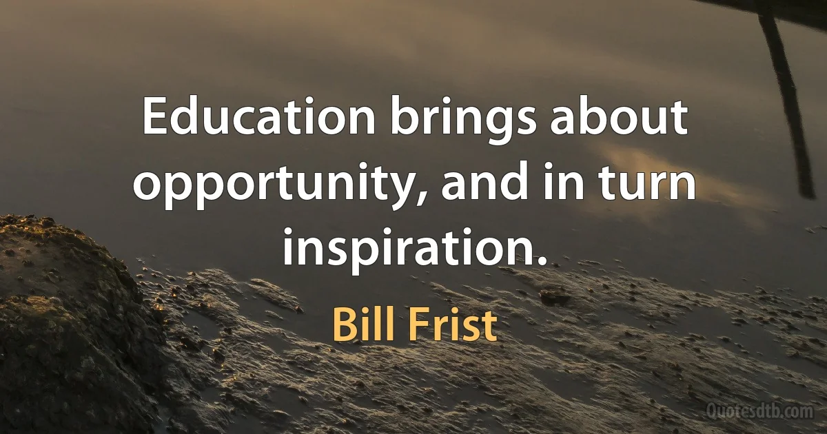 Education brings about opportunity, and in turn inspiration. (Bill Frist)