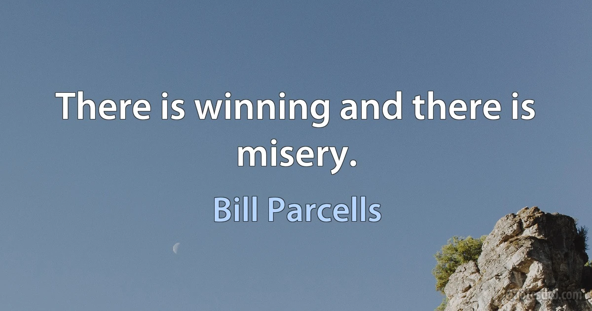 There is winning and there is misery. (Bill Parcells)