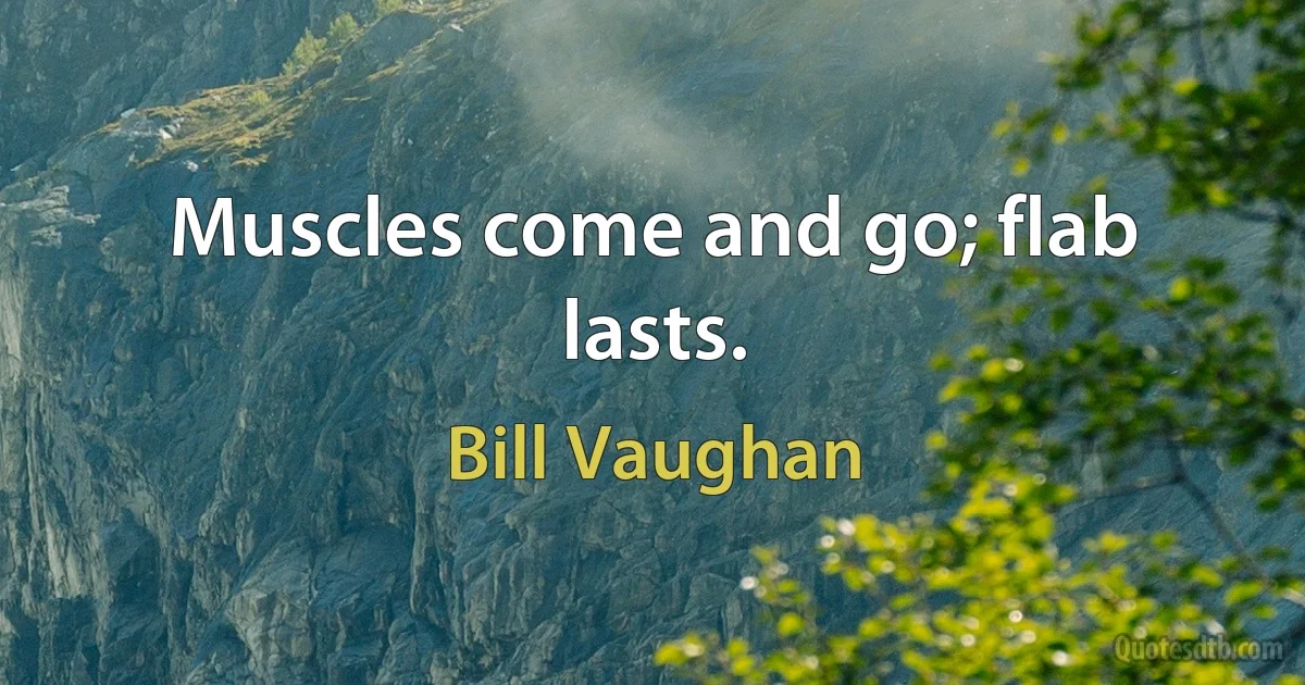 Muscles come and go; flab lasts. (Bill Vaughan)