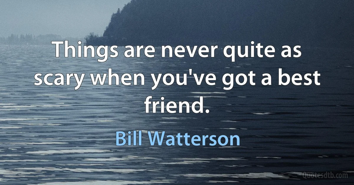 Things are never quite as scary when you've got a best friend. (Bill Watterson)