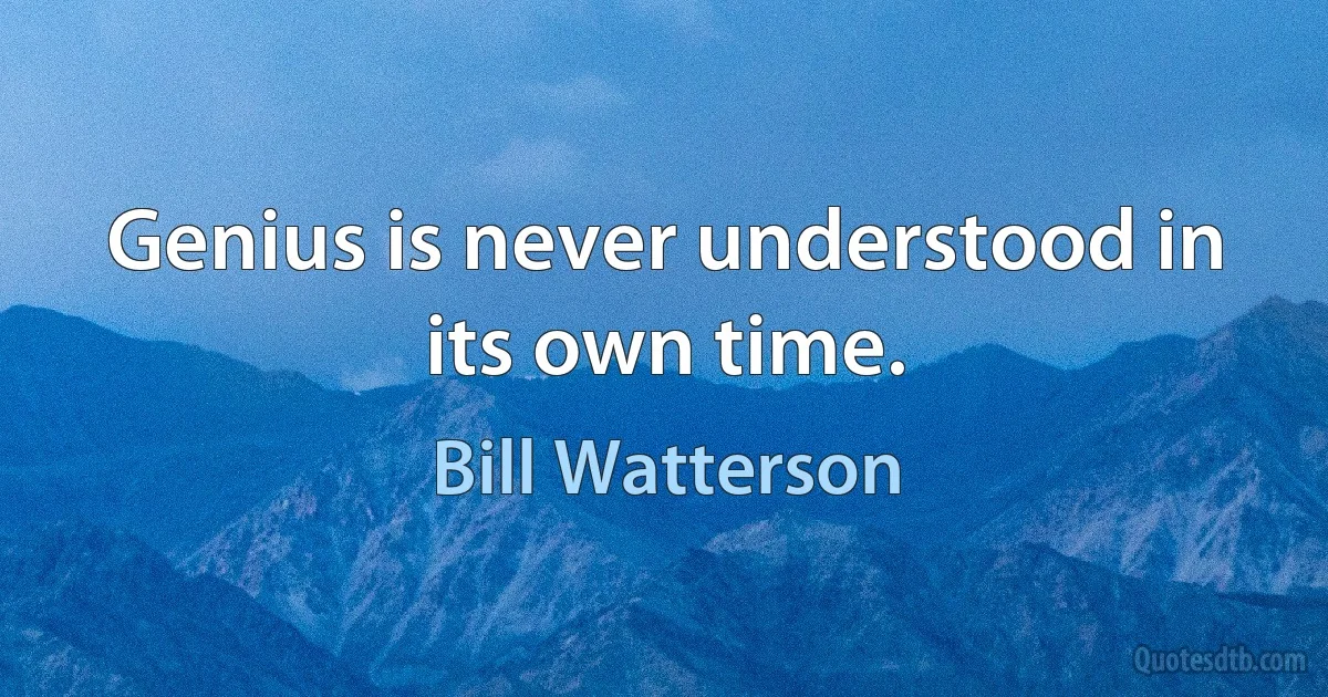 Genius is never understood in its own time. (Bill Watterson)