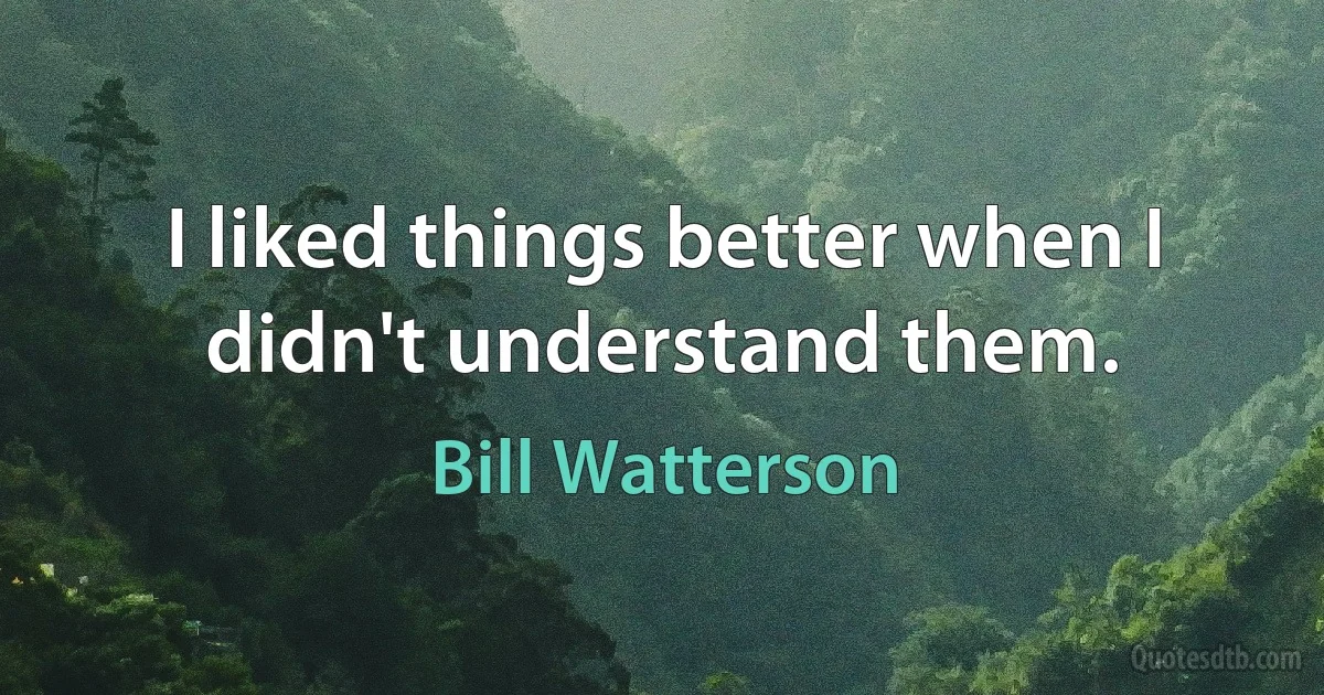 I liked things better when I didn't understand them. (Bill Watterson)