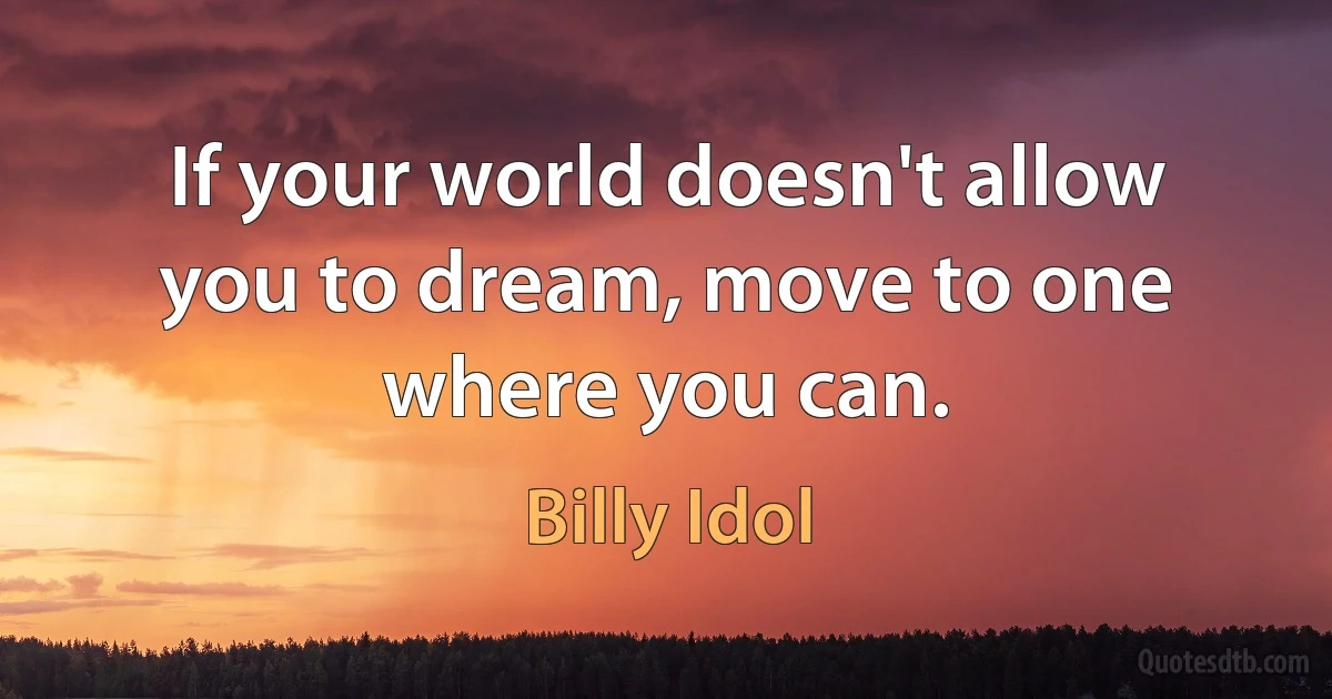 If your world doesn't allow you to dream, move to one where you can. (Billy Idol)