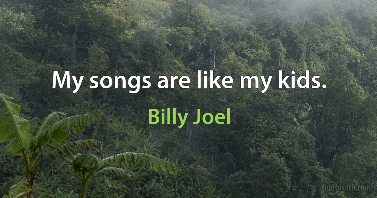 My songs are like my kids. (Billy Joel)