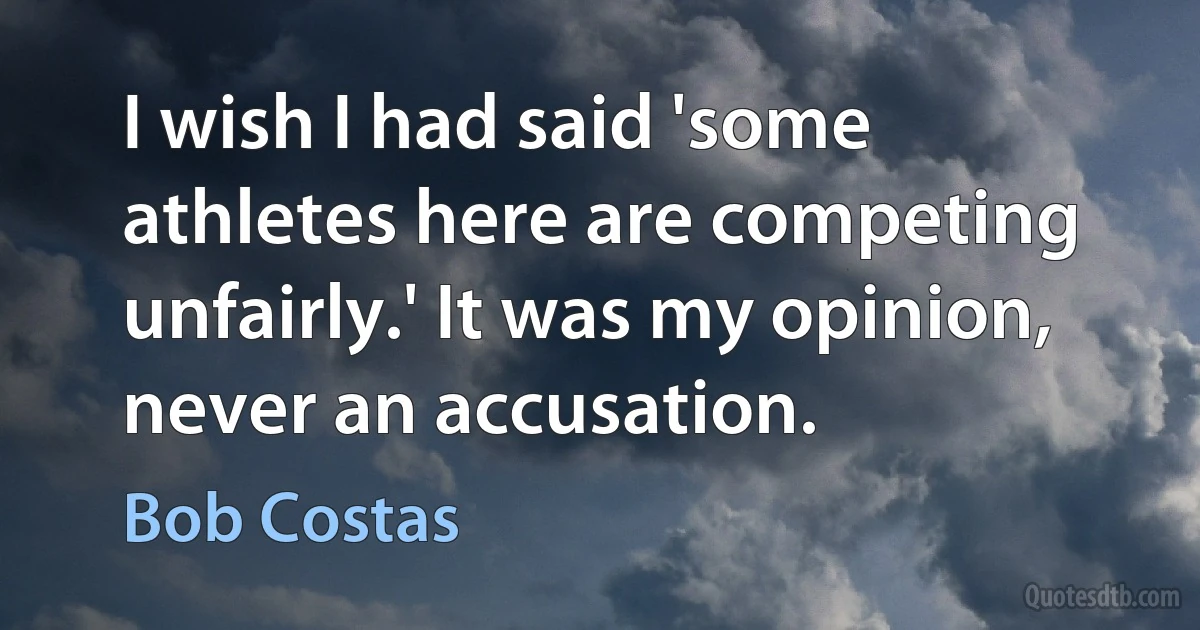 I wish I had said 'some athletes here are competing unfairly.' It was my opinion, never an accusation. (Bob Costas)