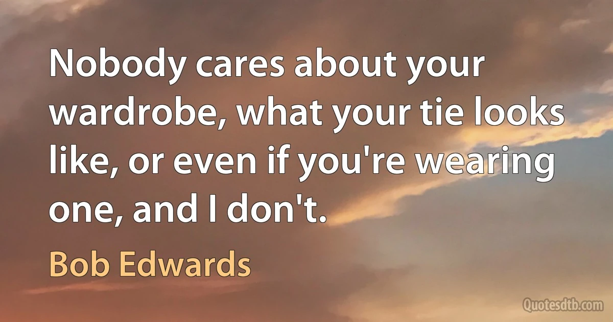 Nobody cares about your wardrobe, what your tie looks like, or even if you're wearing one, and I don't. (Bob Edwards)