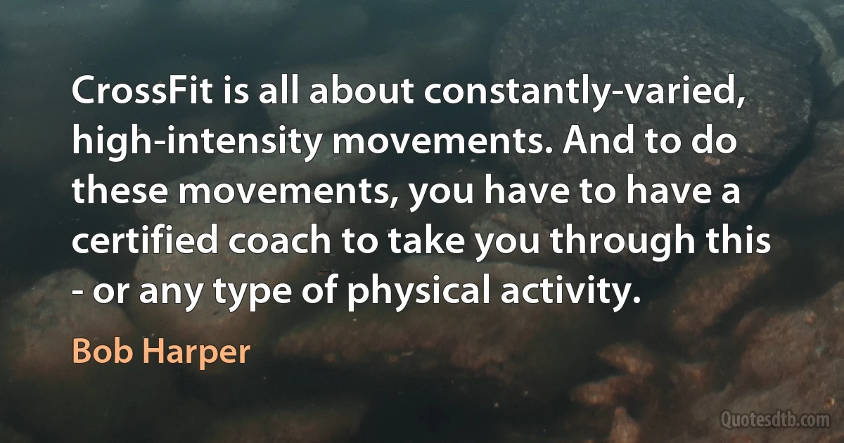 CrossFit is all about constantly-varied, high-intensity movements. And to do these movements, you have to have a certified coach to take you through this - or any type of physical activity. (Bob Harper)