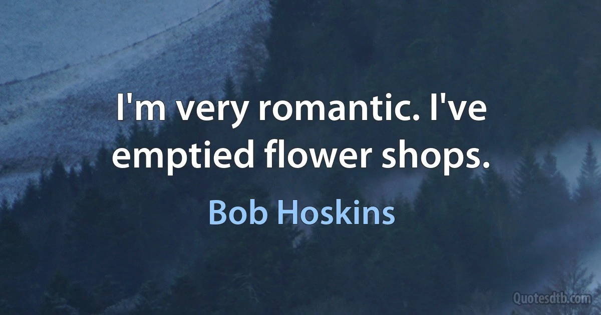 I'm very romantic. I've emptied flower shops. (Bob Hoskins)