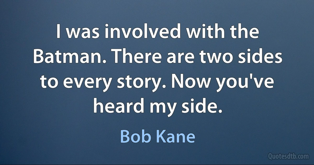 I was involved with the Batman. There are two sides to every story. Now you've heard my side. (Bob Kane)