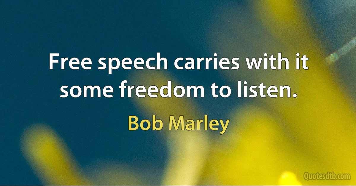 Free speech carries with it some freedom to listen. (Bob Marley)