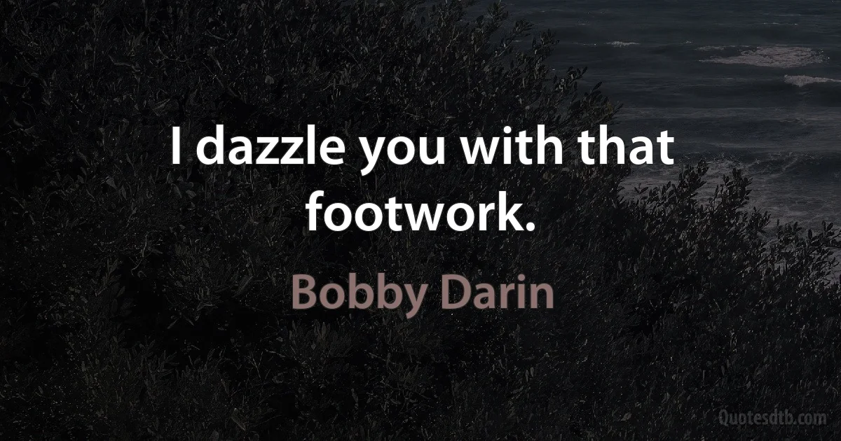 I dazzle you with that footwork. (Bobby Darin)