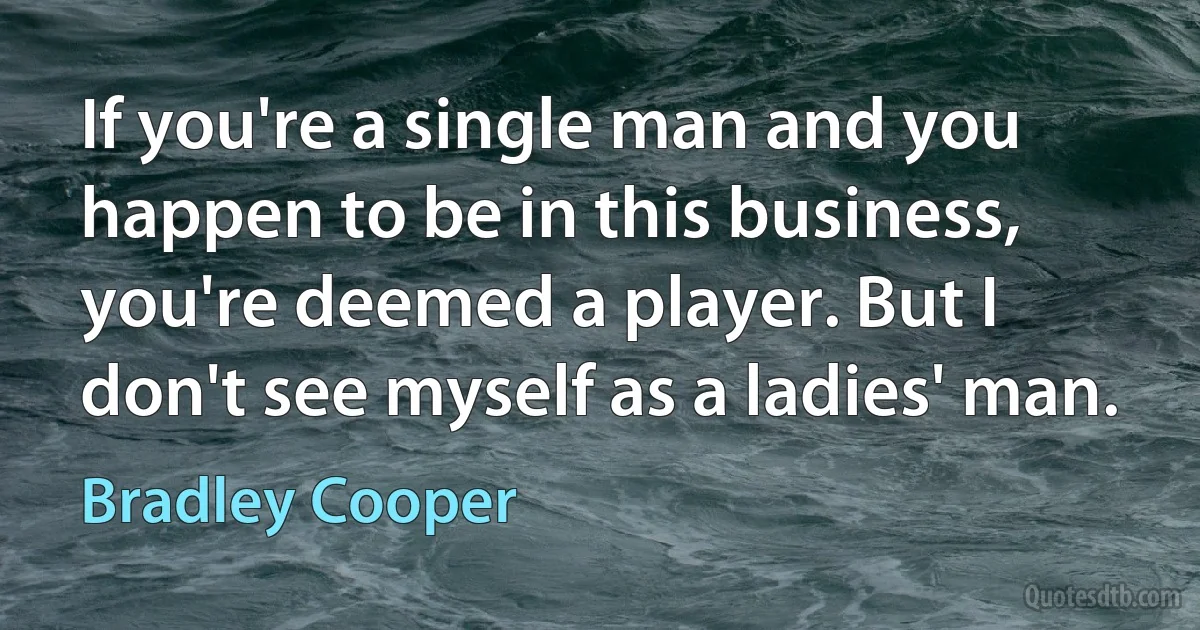 If you're a single man and you happen to be in this business, you're deemed a player. But I don't see myself as a ladies' man. (Bradley Cooper)