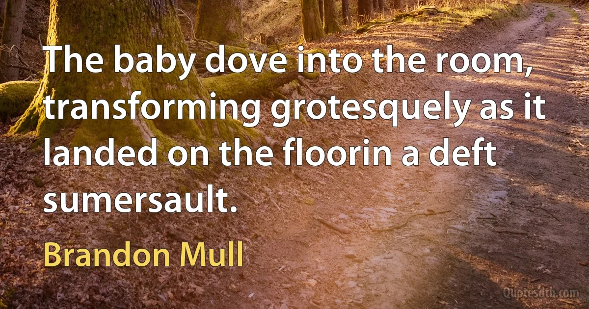 The baby dove into the room, transforming grotesquely as it landed on the floorin a deft sumersault. (Brandon Mull)