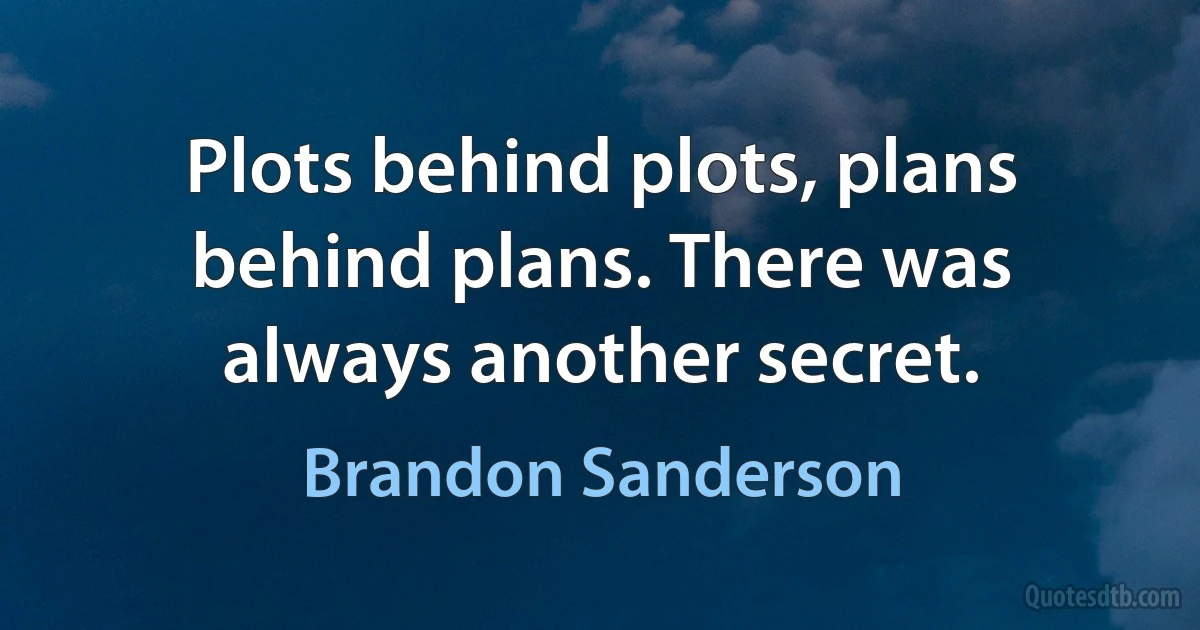 Plots behind plots, plans behind plans. There was always another secret. (Brandon Sanderson)