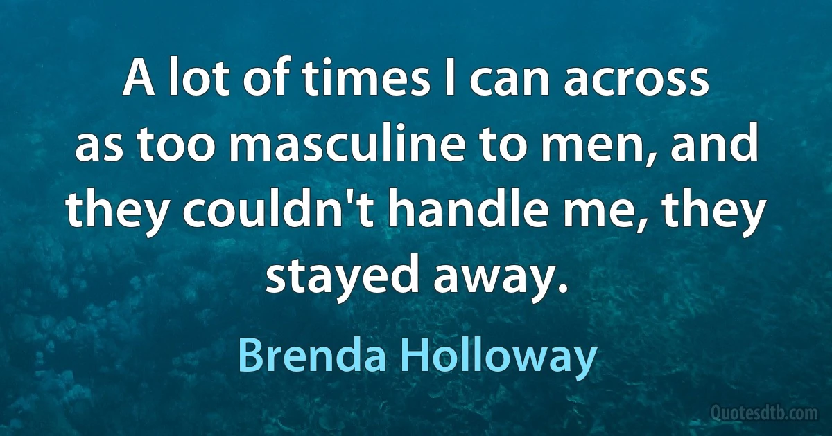 A lot of times I can across as too masculine to men, and they couldn't handle me, they stayed away. (Brenda Holloway)