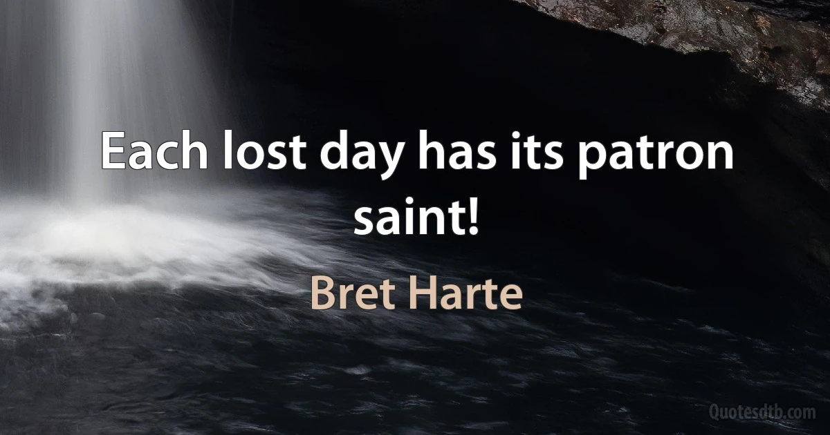 Each lost day has its patron saint! (Bret Harte)