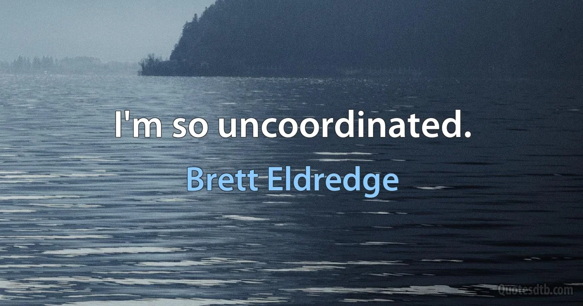 I'm so uncoordinated. (Brett Eldredge)