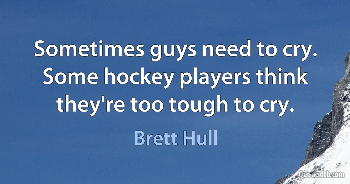 Sometimes guys need to cry. Some hockey players think they're too tough to cry. (Brett Hull)