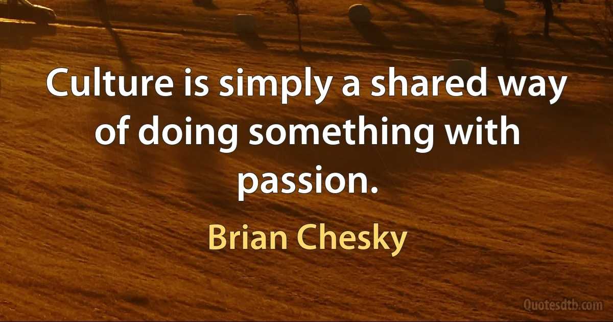 Culture is simply a shared way of doing something with passion. (Brian Chesky)