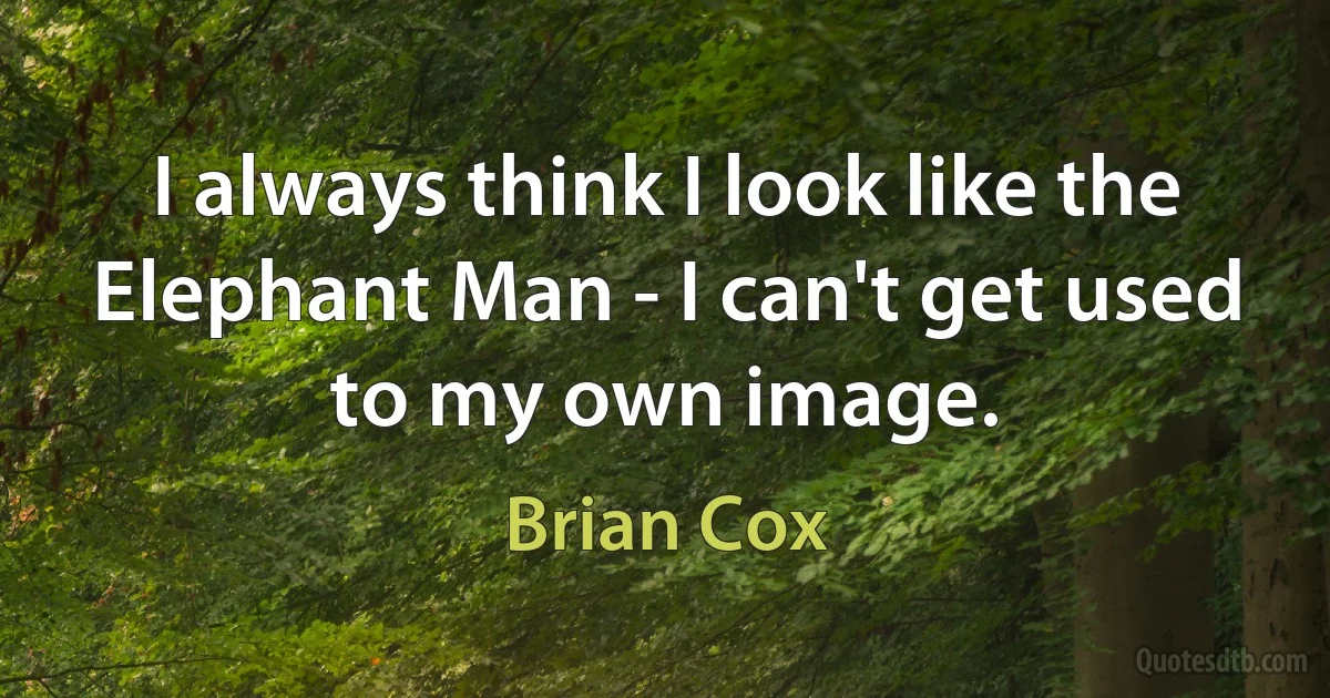 I always think I look like the Elephant Man - I can't get used to my own image. (Brian Cox)