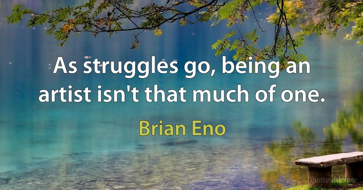 As struggles go, being an artist isn't that much of one. (Brian Eno)