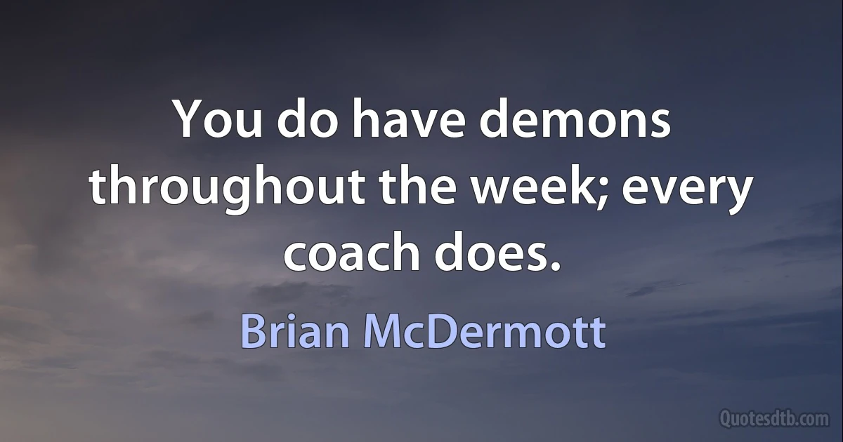 You do have demons throughout the week; every coach does. (Brian McDermott)