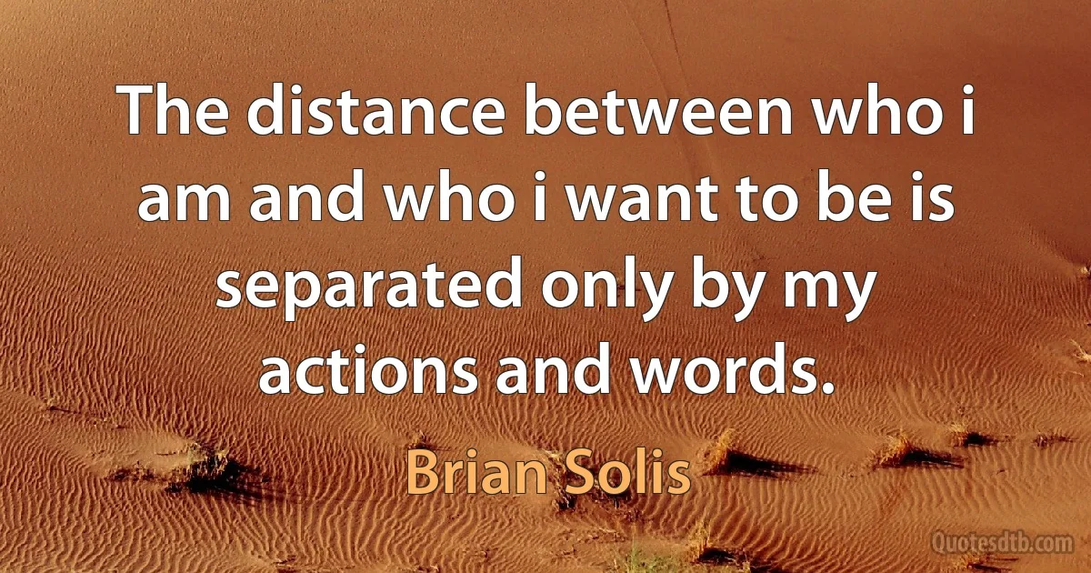 The distance between who i am and who i want to be is separated only by my actions and words. (Brian Solis)