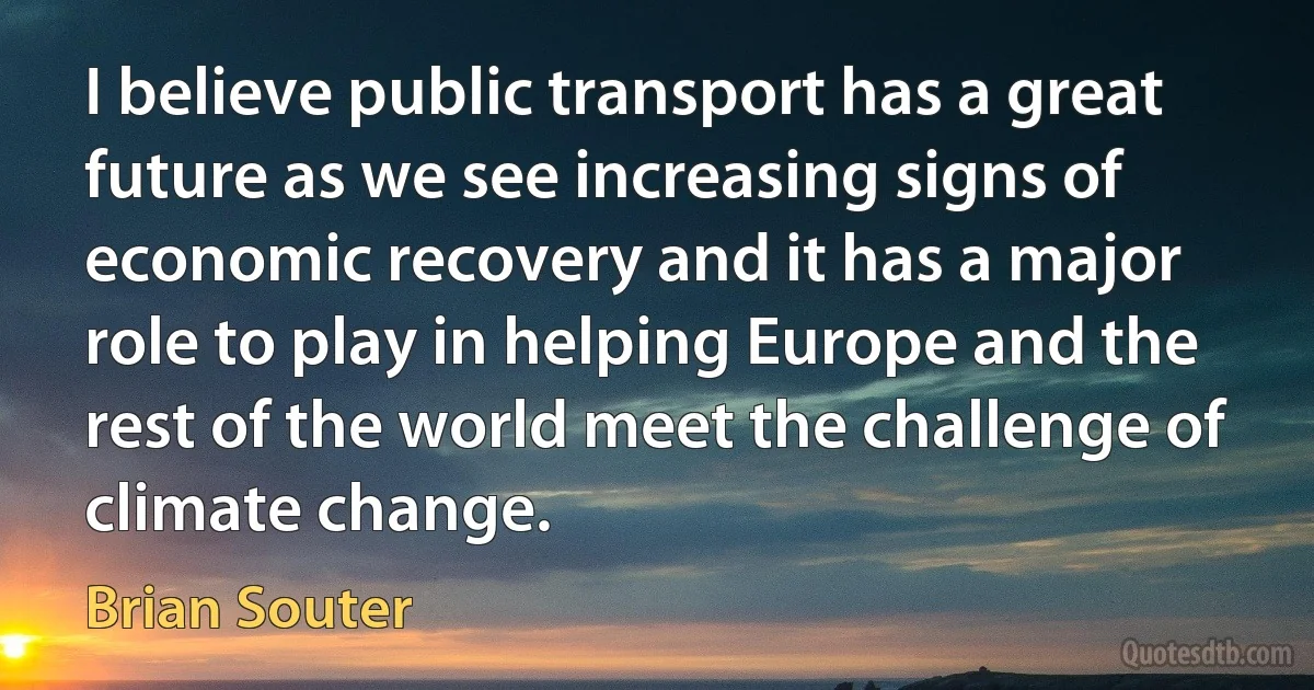 I believe public transport has a great future as we see increasing signs of economic recovery and it has a major role to play in helping Europe and the rest of the world meet the challenge of climate change. (Brian Souter)