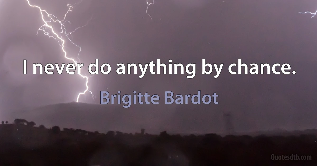 I never do anything by chance. (Brigitte Bardot)