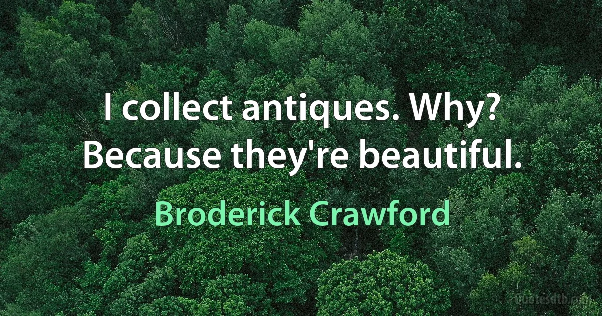 I collect antiques. Why? Because they're beautiful. (Broderick Crawford)