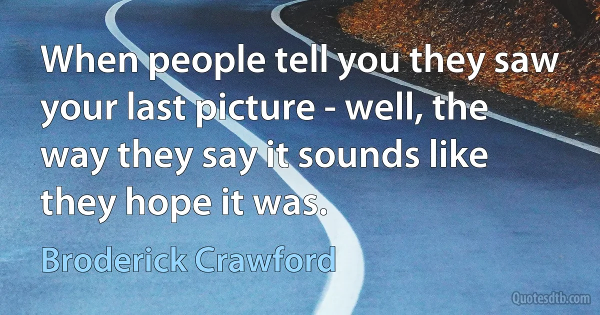 When people tell you they saw your last picture - well, the way they say it sounds like they hope it was. (Broderick Crawford)