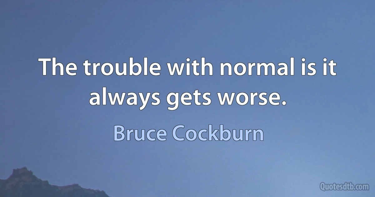 The trouble with normal is it always gets worse. (Bruce Cockburn)